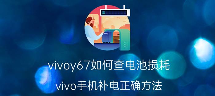 vivoy67如何查电池损耗 vivo手机补电正确方法？